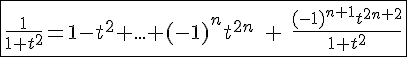 4$\fbox{\frac{1}{1+t^2}=1-t^2+...+(-1)^nt^{2n}\;+\;\frac{(-1)^{n+1}t^{2n+2}}{1+t^2}}